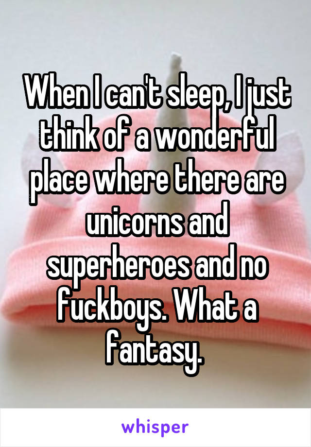 When I can't sleep, I just think of a wonderful place where there are unicorns and superheroes and no fuckboys. What a fantasy. 