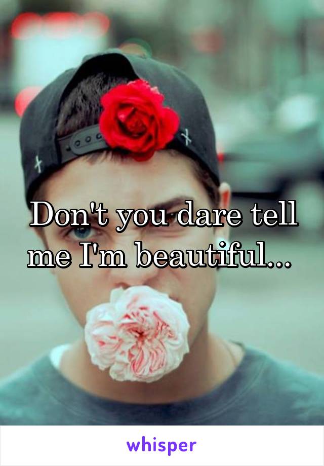 Don't you dare tell me I'm beautiful... 