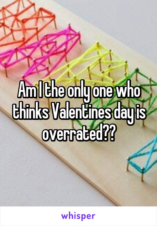 Am I the only one who thinks Valentines day is overrated??