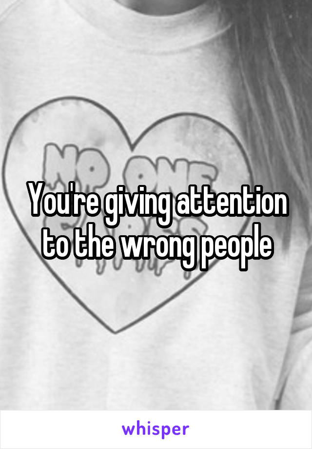 You're giving attention to the wrong people