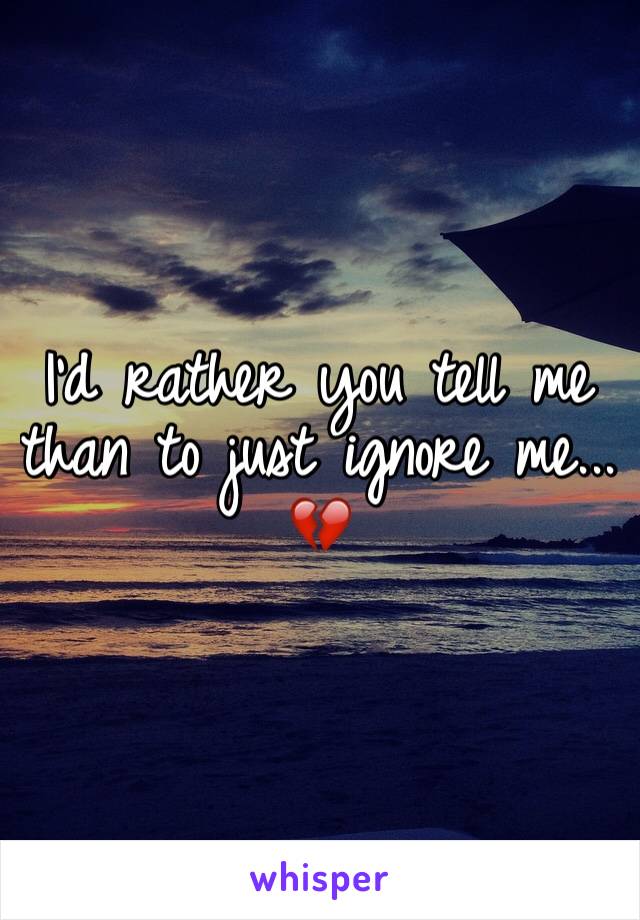 I'd rather you tell me than to just ignore me... 💔