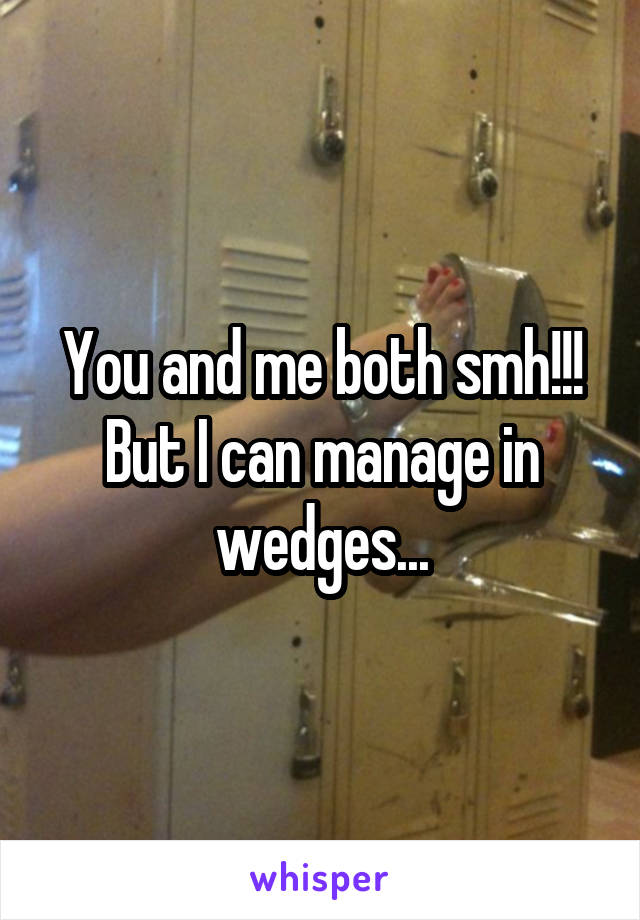 You and me both smh!!! But I can manage in wedges...
