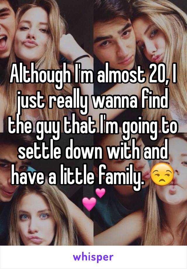 Although I'm almost 20, I just really wanna find the guy that I'm going to settle down with and have a little family. 😒💕