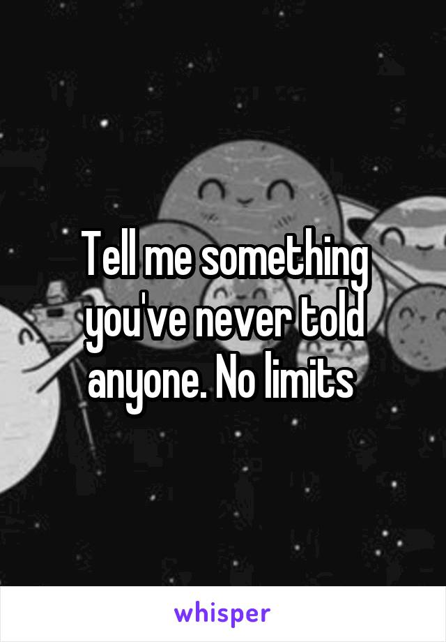Tell me something you've never told anyone. No limits 