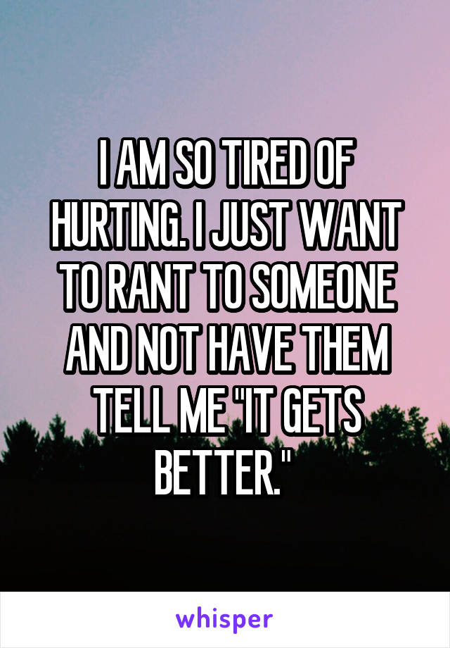 I AM SO TIRED OF HURTING. I JUST WANT TO RANT TO SOMEONE AND NOT HAVE THEM TELL ME "IT GETS BETTER." 