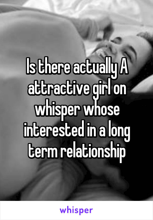 Is there actually A attractive girl on whisper whose interested in a long term relationship