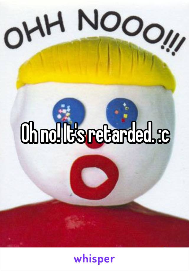 Oh no! It's retarded. :c