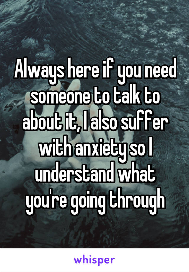 Always here if you need someone to talk to about it, I also suffer with anxiety so I understand what you're going through