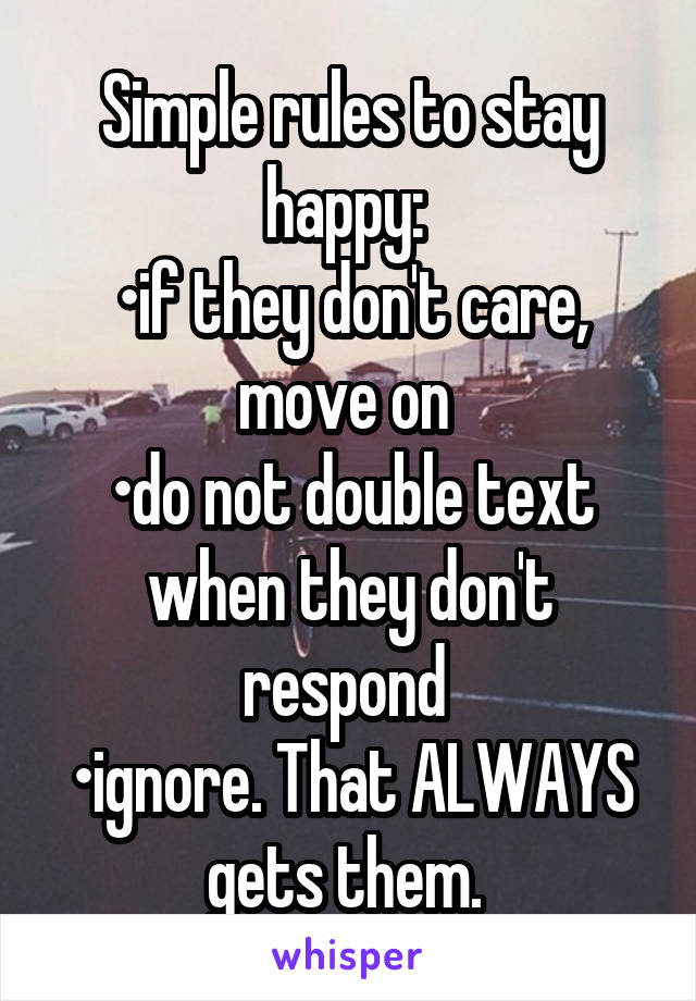Simple rules to stay happy: 
•if they don't care, move on 
•do not double text when they don't respond 
•ignore. That ALWAYS gets them. 