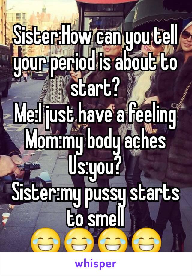 Sister:How can you tell your period is about to start?
Me:I just have a feeling
Mom:my body aches
Us:you?
Sister:my pussy starts to smell
😂😂😂😂