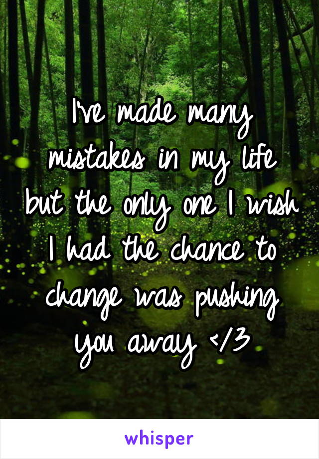 I've made many mistakes in my life but the only one I wish I had the chance to change was pushing you away </3