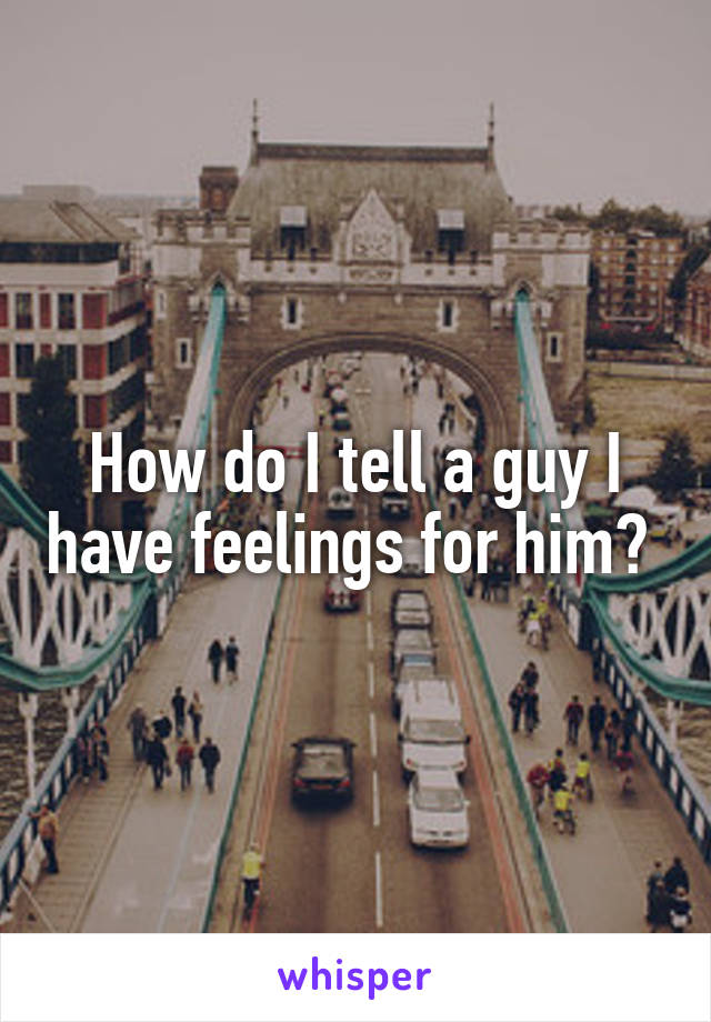 How do I tell a guy I have feelings for him? 