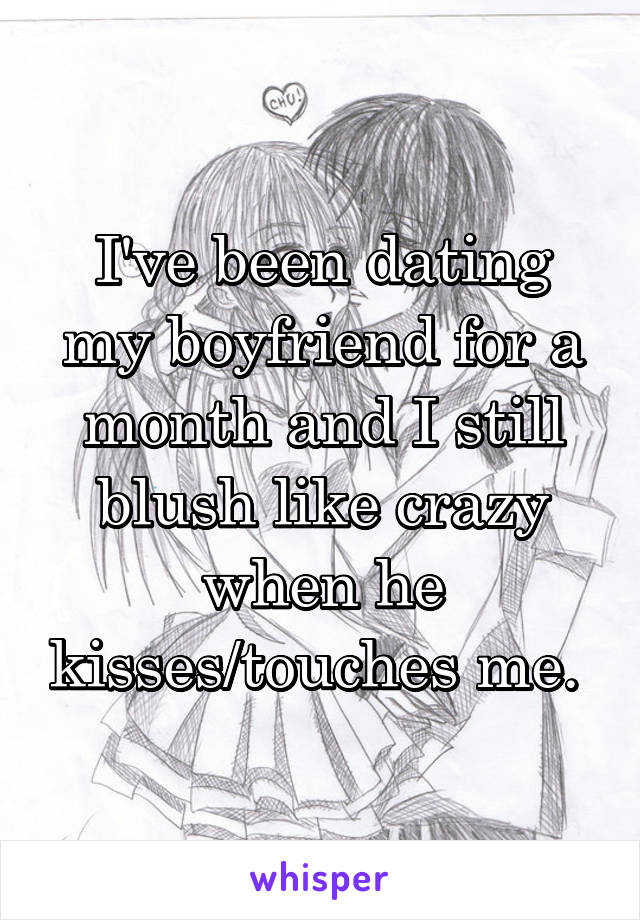 I've been dating my boyfriend for a month and I still blush like crazy when he kisses/touches me. 