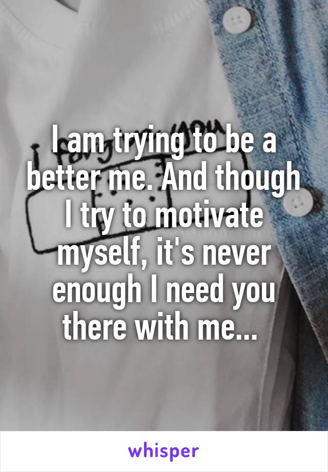 I am trying to be a better me. And though I try to motivate myself, it's never enough I need you there with me... 