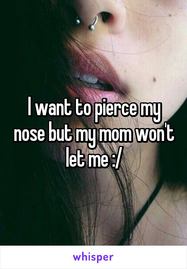 I want to pierce my nose but my mom won't let me :/