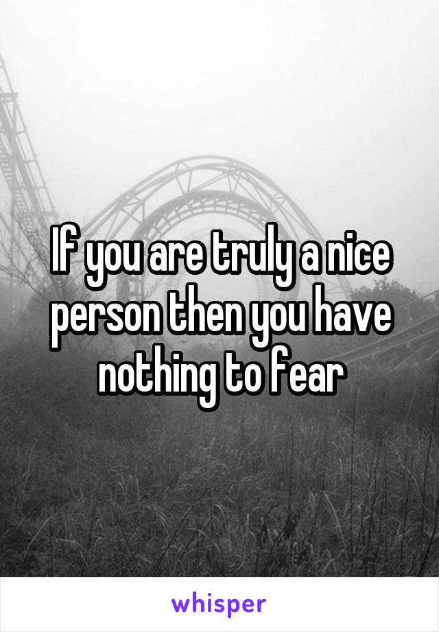 If you are truly a nice person then you have nothing to fear