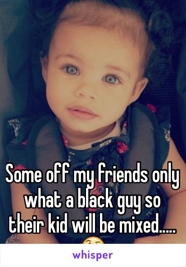 





Some off my friends only what a black guy so their kid will be mixed..... 🤔