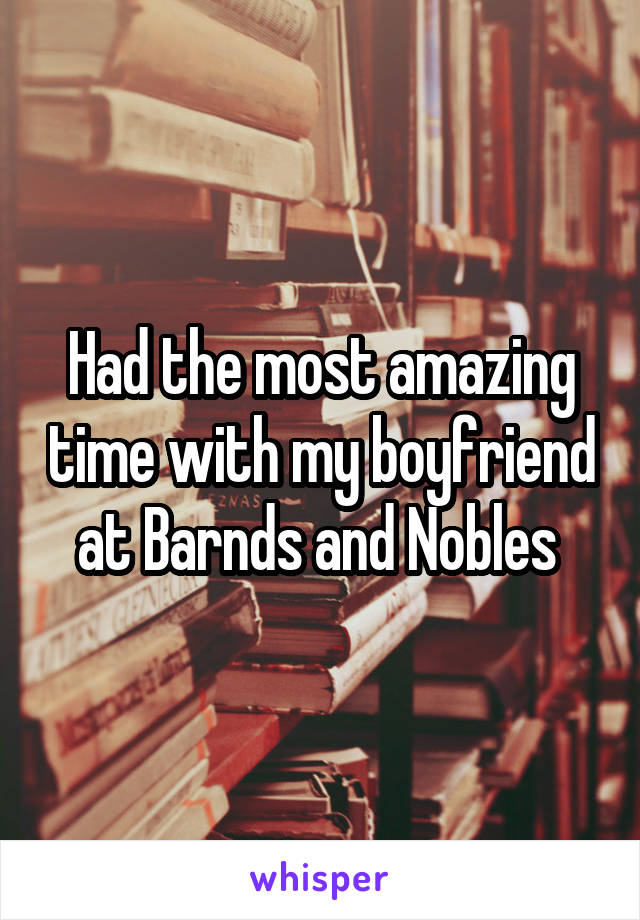 Had the most amazing time with my boyfriend at Barnds and Nobles 