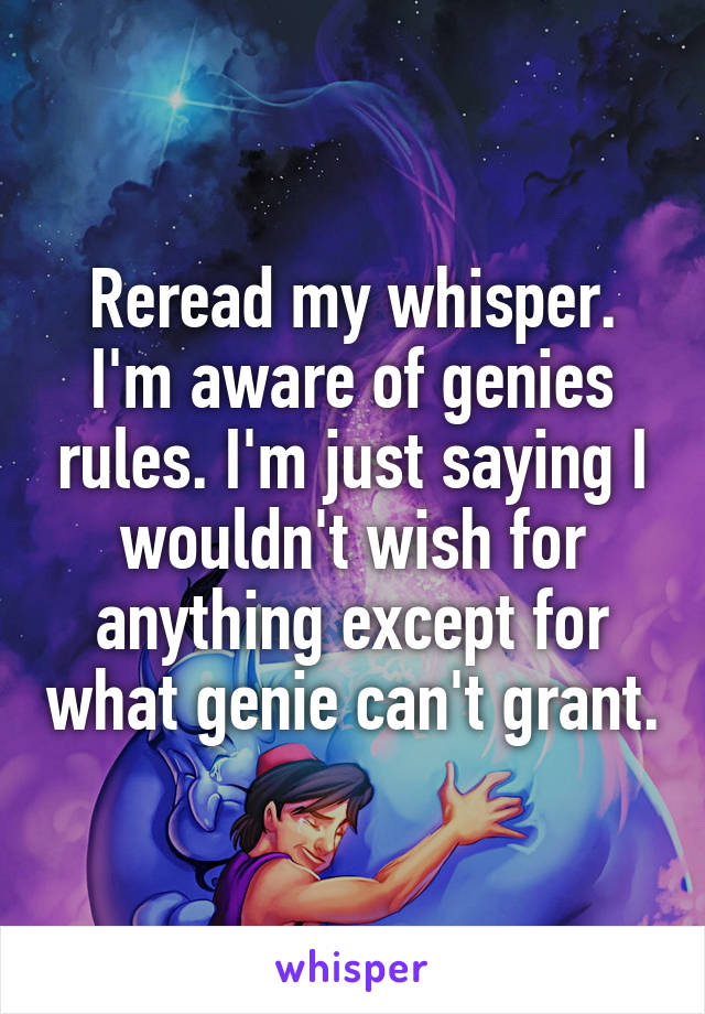 Reread my whisper. I'm aware of genies rules. I'm just saying I wouldn't wish for anything except for what genie can't grant.