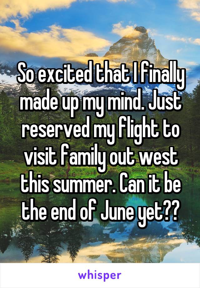 So excited that I finally made up my mind. Just reserved my flight to visit family out west this summer. Can it be the end of June yet??