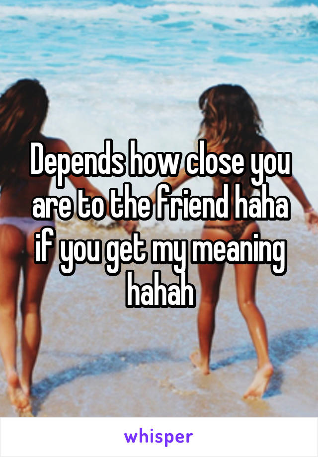 Depends how close you are to the friend haha if you get my meaning hahah