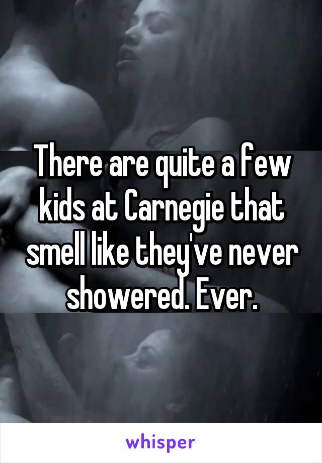 There are quite a few kids at Carnegie that smell like they've never showered. Ever.