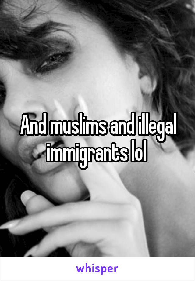 And muslims and illegal immigrants lol 