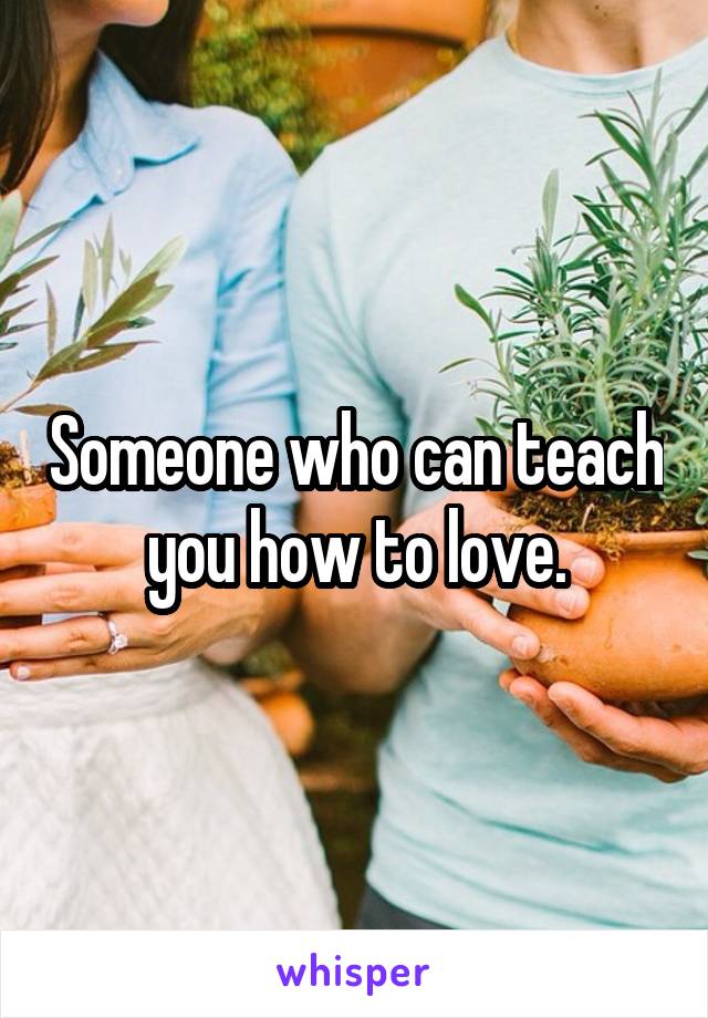 Someone who can teach you how to love.