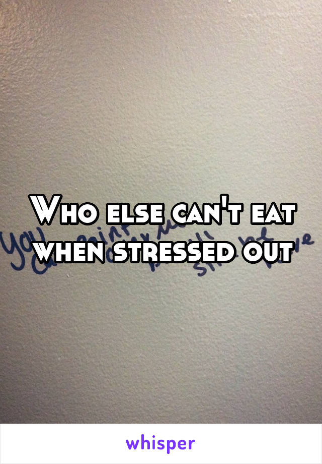 Who else can't eat when stressed out