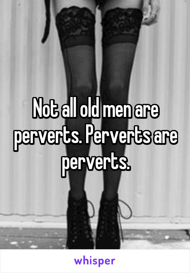 Not all old men are perverts. Perverts are perverts.