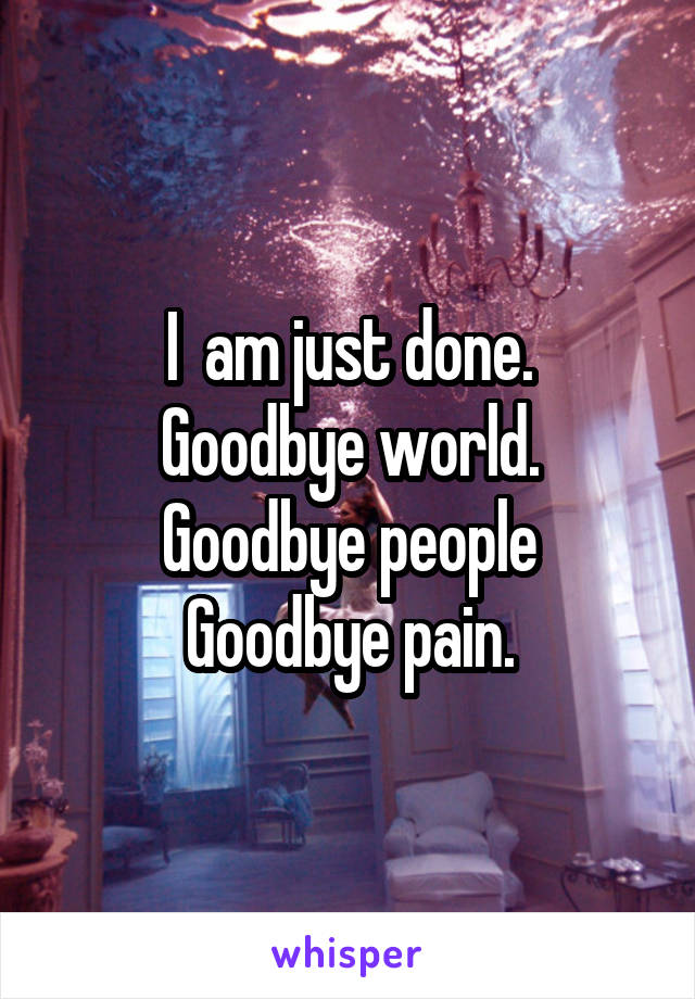 I  am just done.
Goodbye world.
Goodbye people
Goodbye pain.