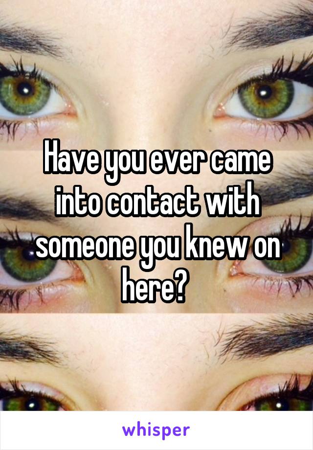 Have you ever came into contact with someone you knew on here? 