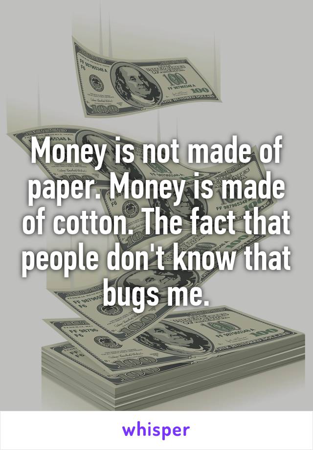 Money is not made of paper. Money is made of cotton. The fact that people don't know that bugs me.