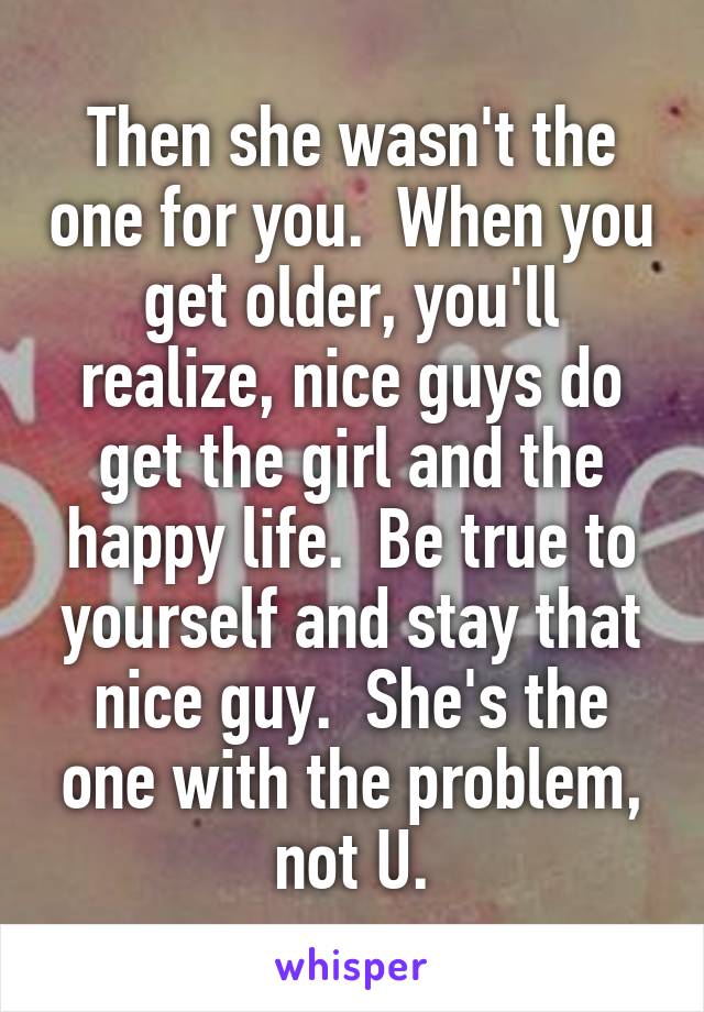 Then she wasn't the one for you.  When you get older, you'll realize, nice guys do get the girl and the happy life.  Be true to yourself and stay that nice guy.  She's the one with the problem, not U.