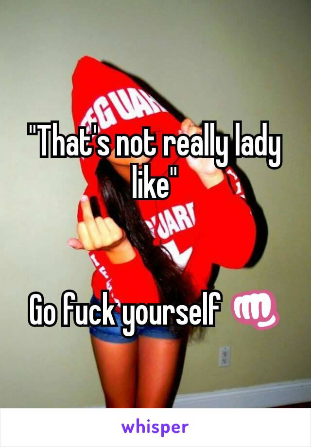 "That's not really lady like"


Go fuck yourself 👊