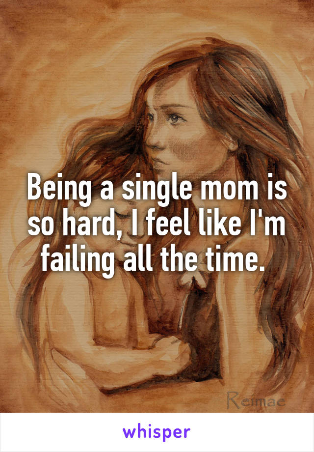 Being a single mom is so hard, I feel like I'm failing all the time. 