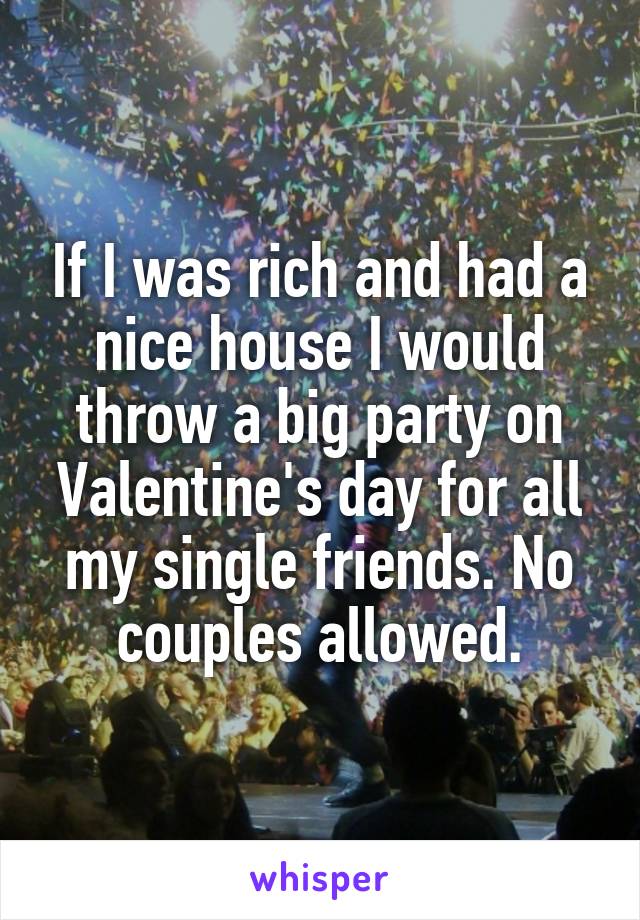 If I was rich and had a nice house I would throw a big party on Valentine's day for all my single friends. No couples allowed.
