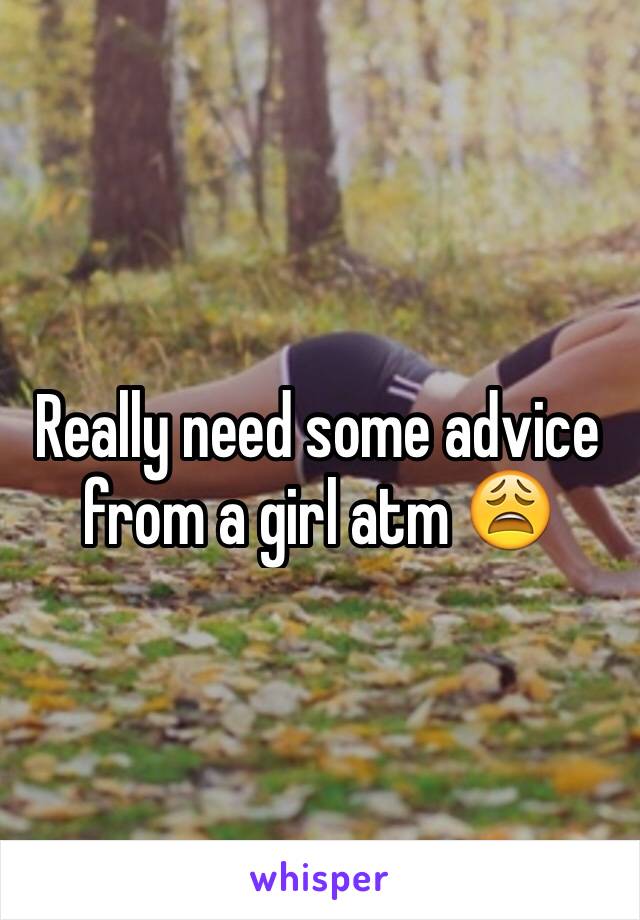 Really need some advice from a girl atm 😩