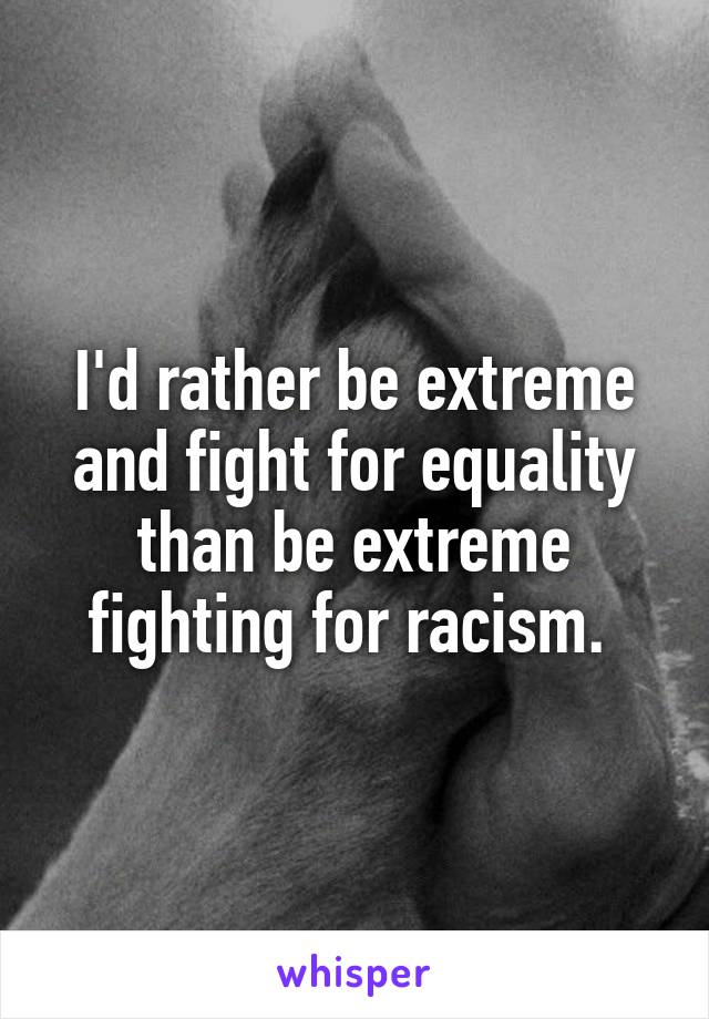 I'd rather be extreme and fight for equality than be extreme fighting for racism. 
