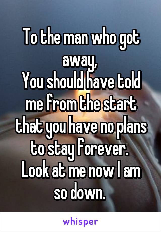 To the man who got away, 
You should have told me from the start that you have no plans to stay forever. 
Look at me now I am so down. 