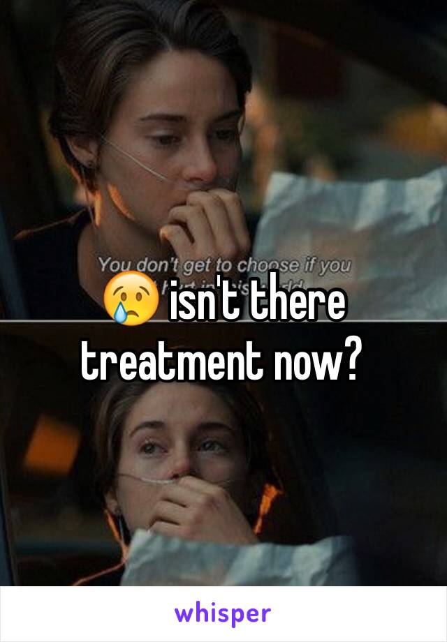 😢 isn't there treatment now? 