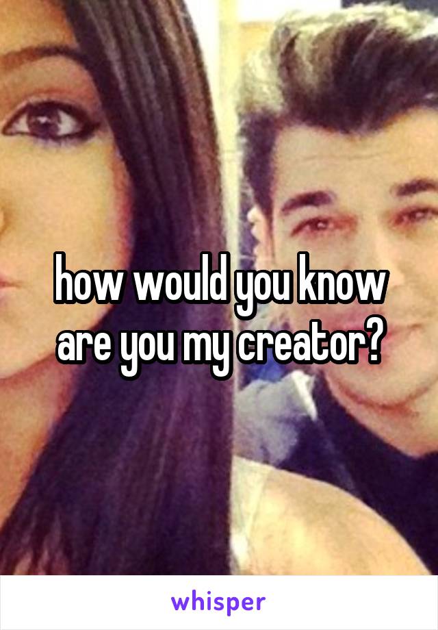 how would you know are you my creator?