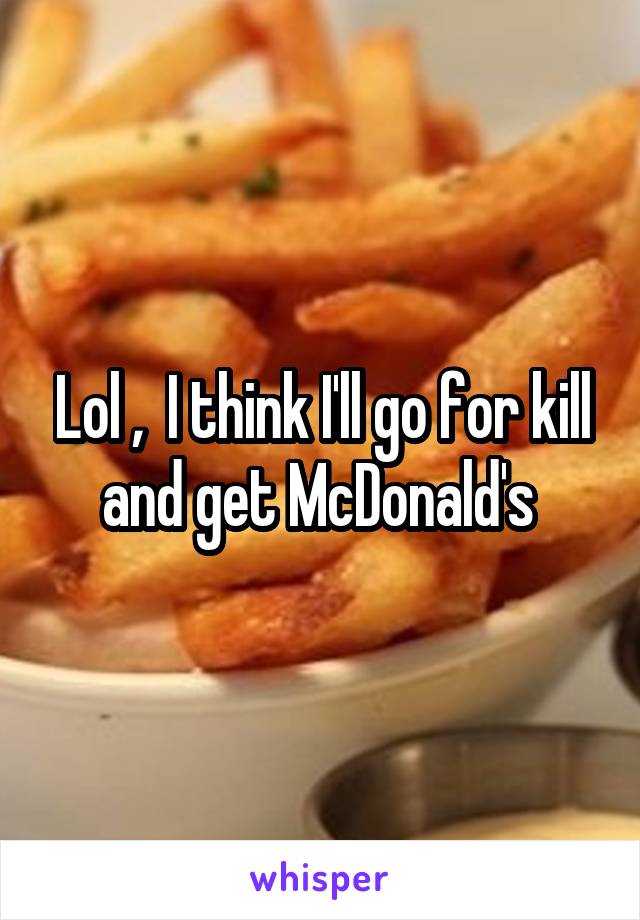 Lol ,  I think I'll go for kill and get McDonald's 