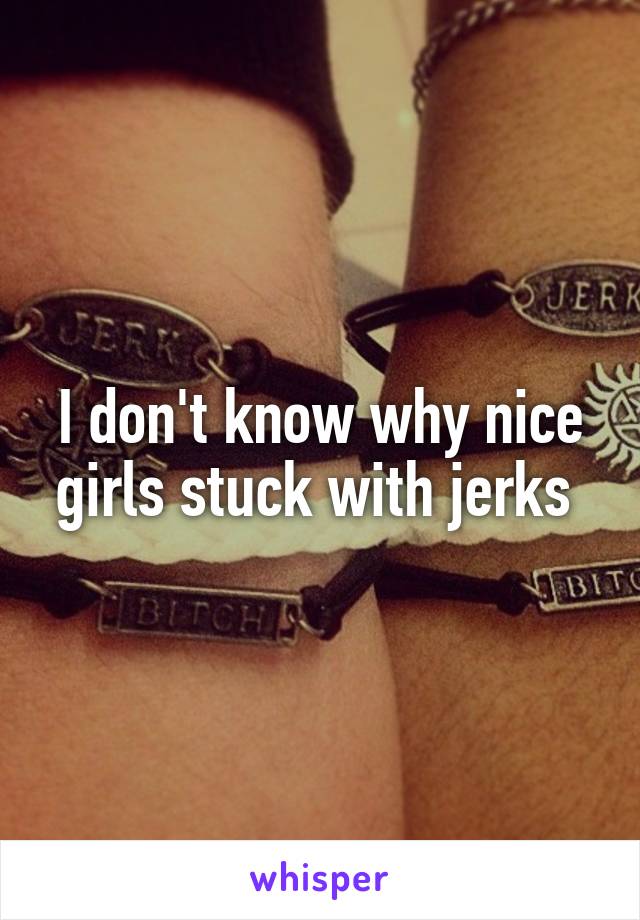 I don't know why nice girls stuck with jerks 