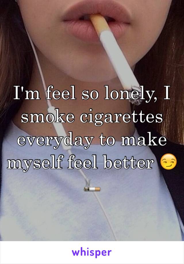 I'm feel so lonely, I smoke cigarettes everyday to make myself feel better 😏🚬