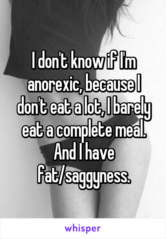 I don't know if I'm anorexic, because I don't eat a lot, I barely eat a complete meal. And I have fat/saggyness.