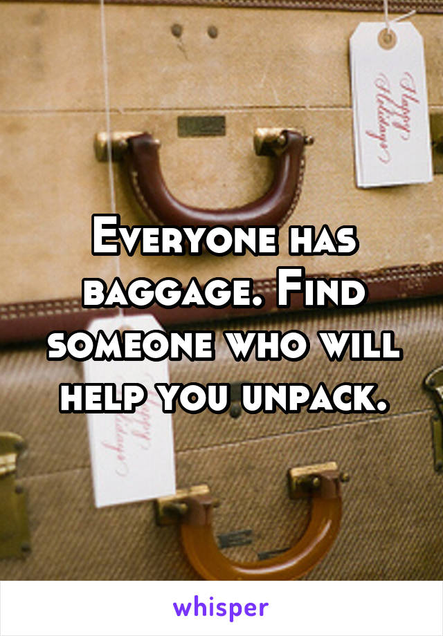 Everyone has baggage. Find someone who will help you unpack.