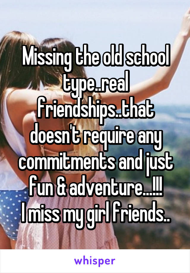 Missing the old school type..real friendships..that doesn't require any commitments and just fun & adventure...!!!
I miss my girl friends..