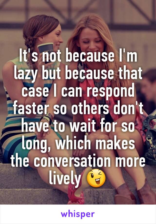 It's not because I'm lazy but because that case I can respond faster so others don't have to wait for so long, which makes the conversation more lively 😉