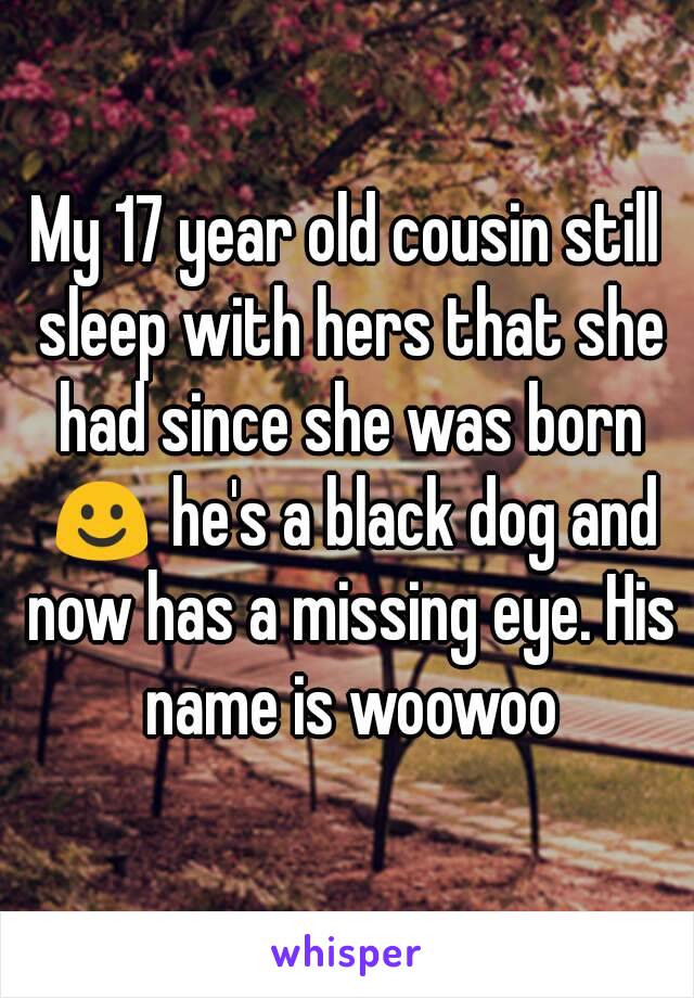 My 17 year old cousin still sleep with hers that she had since she was born ☺ he's a black dog and now has a missing eye. His name is woowoo